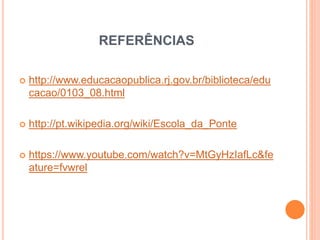 REFERÊNCIAS
 http://www.educacaopublica.rj.gov.br/biblioteca/edu
cacao/0103_08.html
 http://pt.wikipedia.org/wiki/Escola_da_Ponte
 https://www.youtube.com/watch?v=MtGyHzIafLc&fe
ature=fvwrel
 