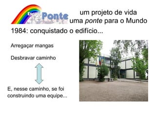 E, nesse caminho, se foi construindo uma equipe...   um projeto de vida uma  ponte  para o Mundo Arregaçar mangas Desbravar caminho 1984: conquistado o edifício... 
