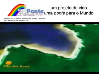 um projeto de vida uma  ponte  para o Mundo Extraído do CD do livro  editado pela Artmed, Caminhos para a Inclusão, de Pacheco & al 