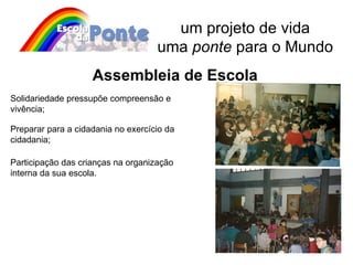 um projeto de vida uma  ponte  para o Mundo Solidariedade pressupõe compreensão e vivência; Assembleia de Escola Preparar para a cidadania no exercício da cidadania; Participação das crianças na organização interna da sua escola. 