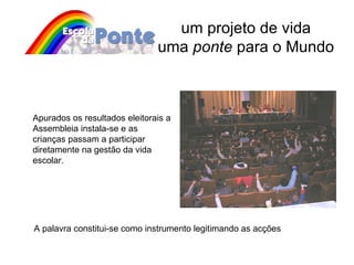um projeto de vida uma  ponte  para o Mundo Apurados os resultados eleitorais a Assembleia instala-se e as crianças passam a participar diretamente na gestão da vida escolar. A palavra constitui-se como instrumento legitimando as acções 