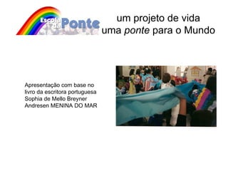 um projeto de vida uma  ponte  para o Mundo Apresentação com base no livro da escritora portuguesa Sophia de Mello Breyner Andresen MENINA DO MAR 