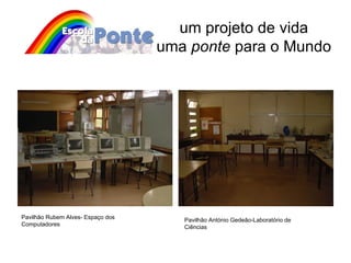 um projeto de vida uma  ponte  para o Mundo Pavilhão Rubem Alves- Espaço dos Computadores Pavilhão António Gedeão-Laboratório de Ciências 