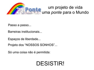 um projeto de vida uma  ponte  para o Mundo Passo a passo... Barreiras institucionais... Espaços de liberdade... Projeto dos “NOSSOS SONHOS”... Só uma coisa não é permitida: DESISTIR!  