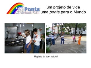 um projeto de vida uma  ponte  para o Mundo Registo de som natural 