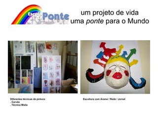 um projeto de vida uma  ponte  para o Mundo Diferentes técnicas de pintura:  . Carvão . Técnica Mista Escultura com Arame / Rede / Jornal 