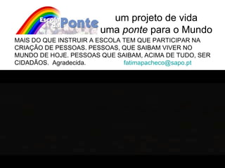 um projeto de vida uma  ponte  para o Mundo MAIS DO QUE INSTRUIR A ESCOLA TEM QUE PARTICIPAR NA CRIAÇÃO DE PESSOAS. PESSOAS, QUE SAIBAM VIVER NO MUNDO DE HOJE. PESSOAS QUE SAIBAM, ACIMA DE TUDO, SER CIDADÃOS.  Agradecida.  [email_address]   OBRIGADA! 