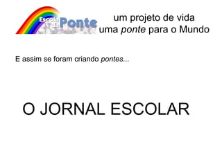 um projeto de vida uma  ponte  para o Mundo E assim se foram criando  pontes... O JORNAL ESCOLAR 