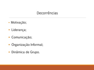 Decorrências 
 Motivação; 
 Liderança; 
 Comunicação; 
 Organização Informal; 
 Dinâmica de Grupo. 
 