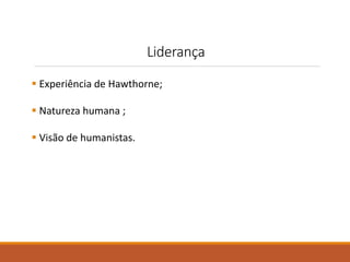 Liderança 
 Experiência de Hawthorne; 
 Natureza humana ; 
 Visão de humanistas. 
 