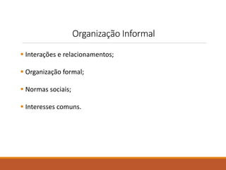 Organização Informal 
 Interações e relacionamentos; 
 Organização formal; 
 Normas sociais; 
 Interesses comuns. 
 