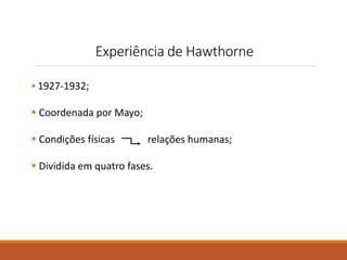 Experiência de Hawthorne 
 1927-1932; 
 Coordenada por Mayo; 
 Condições físicas relações humanas; 
 Dividida em quatro fases. 
 
