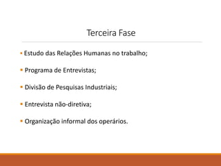 Terceira Fase 
 Estudo das Relações Humanas no trabalho; 
 Programa de Entrevistas; 
 Divisão de Pesquisas Industriais; 
 Entrevista não-diretiva; 
 Organização informal dos operários. 
 