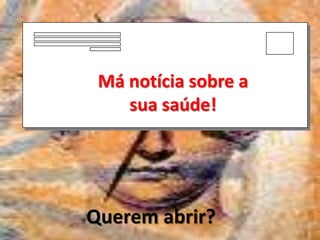 Má notícia sobre a
    sua saúde!




Querem abrir?
 