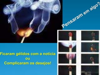 Ficaram gélidos com a notícia
             ou
  Complicaram os desejos!
 