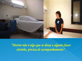 “Morrer não é algo que se deixe a alguém fazer
   sózinho, precisa de acompanhamento”.
 