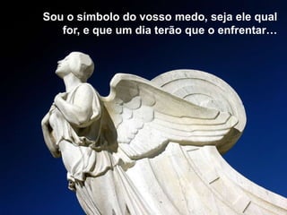 Sou o símbolo do vosso medo, seja ele qual
   for, e que um dia terão que o enfrentar…
 