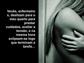 Vocês, enfermeiro
 s, deslizam para o
   meu quarto para
             prestar
cuidados, avaliar a
       tensão, e na
       mesma hora
  eclipsam-se logo
    que terminam a
            tarefa…
 