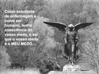 Como estudante
de enfermagem e
como ser
humano, tenho
consciência do
vosso medo, e sei
que o vosso medo
é o MEU MEDO…
 