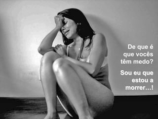 De que é
 que vocês
têm medo?
Sou eu que
   estou a
 morrer…!
 