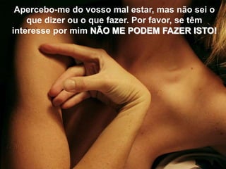 Apercebo-me do vosso mal estar, mas não sei o
    que dizer ou o que fazer. Por favor, se têm
interesse por mim NÃO ME PODEM FAZER ISTO!
 
