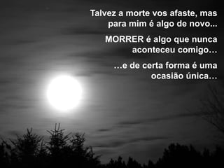 Talvez a morte vos afaste, mas
    para mim é algo de novo...
   MORRER é algo que nunca
       aconteceu comigo…
     …e de certa forma é uma
             ocasião única…
 