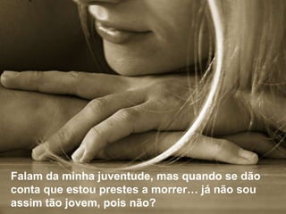 Falam da minha juventude, mas quando se dão
conta que estou prestes a morrer… já não sou
assim tão jovem, pois não?
 