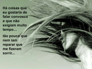 Há coisas que
eu gostaria de
falar convosco
e que não
exigiam muito
tempo…
tão pouco que
nem iam
reparar que
me fizeram
sorrir...
 