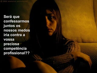 Será que
confessarmos
juntos os
nossos medos
iria contra a
vossa
preciosa
competência
profissional??
 