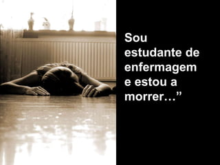 Sou
estudante de
enfermagem
e estou a
morrer…”
 