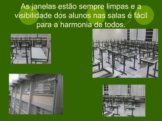 As janelas estão sempre limpas e a visibilidade dos alunos nas salas é fácil para a harmonia de todos. 