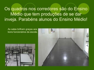 Os quadros nos corredores são do Ensino Médio que tem produções de se dar inveja. Parabéns alunos do Ensino Médio! As salas brilham graças aos  bons funcionários da escola. 