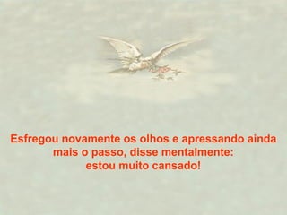 Esfregou novamente os olhos e apressando ainda
mais o passo, disse mentalmente:
estou muito cansado!
 