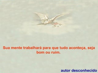 Sua mente trabalhará para que tudo aconteça, seja
bom ou ruim.
autor desconhecido
 