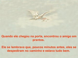 Quando ele chegou na porta, encontrou o amigo em 
prantos. 
Ele se lembrava que, poucos minutos antes, eles se 
despediram no caminho e estava tudo bem. 
 