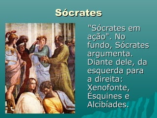 Sócrates
     "Sócrates em
     ação". No
     fundo, Sócrates
     argumenta.
     Diante dele, da
     esquerda para
     a direita:
     Xenofonte,
     Ésquines e
     Alcibíades.
 
