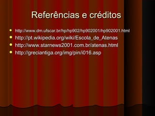 Referências e créditos
   http://www.dm.ufscar.br/hp/hp902/hp902001/hp902001.html
   http://pt.wikipedia.org/wiki/Escola_de_Atenas
   http://www.starnews2001.com.br/atenas.html
   http://greciantiga.org/img/pin/i016.asp
 