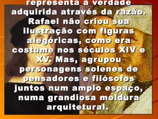 representa a ver dade
adquirida atr avés da r azão.
     Rafael não criou sua
   ilustração com figur as
    ale góricas, como er a
costume nos séculos XIV e
      XV. Mas, a gr upou
  per sona gens solenes de
   pensadores e filósofos
 juntos num amplo espaço,
  numa grandiosa moldura
         ar quitetur al.
 