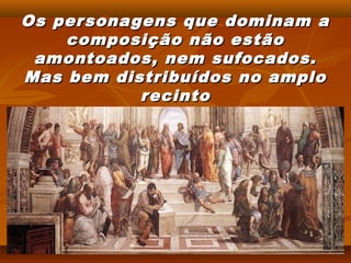 Os per sonagens que dominam a
    composição não estão
 amontoados, nem sufocados.
Mas bem distribuídos no amplo
            recinto
 