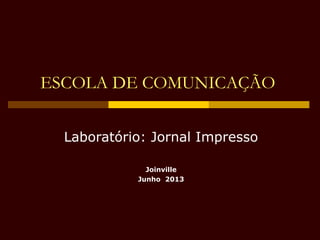 ESCOLA DE COMUNICAÇÃO
Laboratório: Jornal Impresso
Joinville
Junho 2013
 