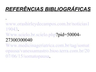 REFERÊNCIAS BIBLIOGRÁFICAS
-
www.orashirleydecampos.com.br/noticias1
19043.
Www.scielo.br.scielo.php?pid=50004-
27300300040
Www.medicinageriatrica.com.br/tag/somat
opausa/vanessamastro.bioo.terra.com.br/20
07/06/15/somatopausa.
 
