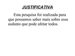 JUSTIFICATIVA
    Esta pesquisa foi realizada para
que possamos saber mais sobre esse
   o
assunto que pode afetar todos.
 