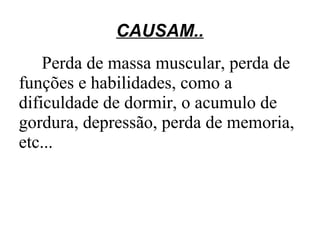 CAUSAM..
    Perda de massa muscular, perda de
funções e habilidades, como a
dificuldade de dormir, o acumulo de
gordura, depressão, perda de memoria,
etc...
 