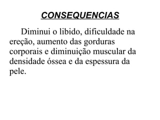CONSEQUENCIAS
   Diminui o libido, dificuldade na
ereção, aumento das gorduras
corporais e diminuição muscular da
densidade óssea e da espessura da
pele.
 