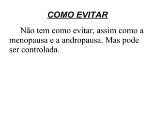 COMO EVITAR
    Não tem como evitar, assim como a
menopausa e a andropausa. Mas pode
ser controlada.
 