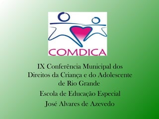 IX Conferência Municipal dos
Direitos da Criança e do Adolescente
de Rio Grande
Escola de Educação Especial
José Alvares de Azevedo
 