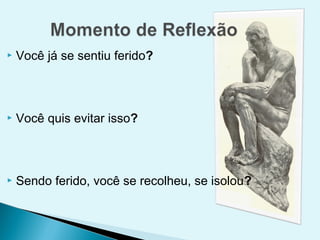    Você já se sentiu ferido?



   Você quis evitar isso?



   Sendo ferido, você se recolheu, se isolou?
 