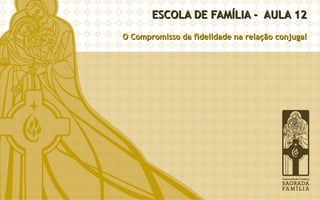 ESCOLA DE FAMÍLIA - AULA 12ESCOLA DE FAMÍLIA - AULA 12
O Compromisso da fidelidade na relação conjugalO Compromisso da fidelidade na relação conjugal
 
