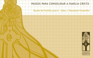 PASSOS PARA CONSOLIDAR A FAMÍLIA CRISTÃ 
Escola de Família aula 6 – Italo J. Passanezi Fasanella  