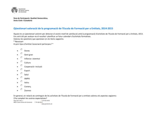 Àrea de Participació, Qualitat Democràtica,
Drets Civils i Ciutadania
Plaça de la Vila, 1 + T 93 462 40 00
08921 Santa Coloma de Gramenet + F 93 466 00 67
+ www.gramenet.cat
Qüestionari valoració de la programació de l'Escola de Formació per a Entitats, 2014-2015
Aquest és un qüestionari anònim per detectar el vostre nivell de satisfacció amb la programació d'activitats de l'Escola de Formació per a Entitats, 2013.
Ens serà útil per avaluar-ne el resultat i planificar un futur calendari d'activitats formatives.
Valoreu les qüestions que apareixen en els ítems següents:
* Necessari
A quin tipus d'entitat /associació pertanyeu? *
 Dones
 Gent gran
 Infància i Joventut
 Cultura
 Cooperació i Inclusió
 Esport
 Salut
 AMPA
 Veïns
 Comerç
 Zoonosi
En general, en relació als continguts de les activitats de l'Escola de Formació per a entitats valoreu els aspectes següents:
S'ha complert les vostres expectatives?
 